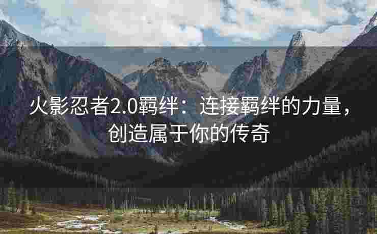 火影忍者2.0羁绊：连接羁绊的力量，创造属于你的传奇