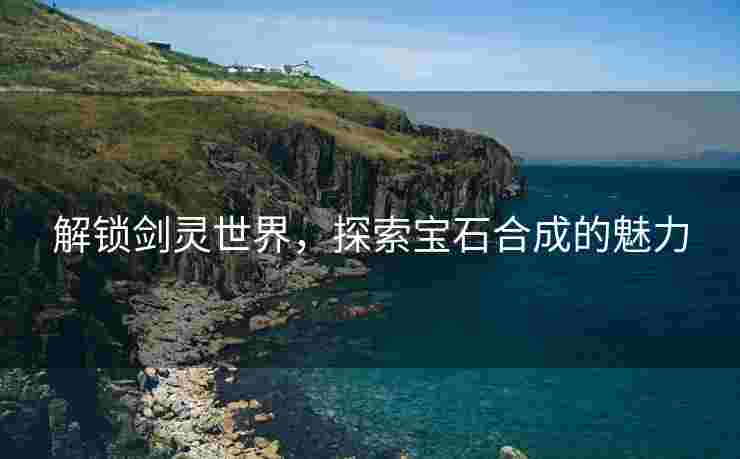解锁剑灵世界，探索宝石合成的魅力