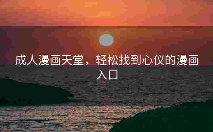 成人漫画天堂，轻松找到心仪的漫画入口