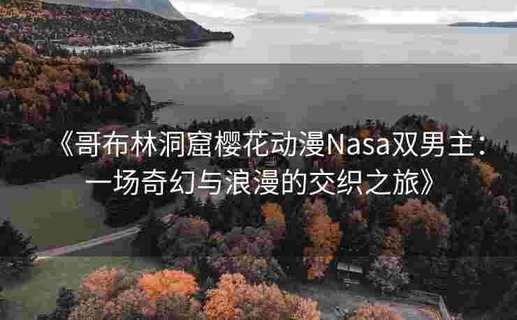 《哥布林洞窟樱花动漫Nasa双男主：一场奇幻与浪漫的交织之旅》