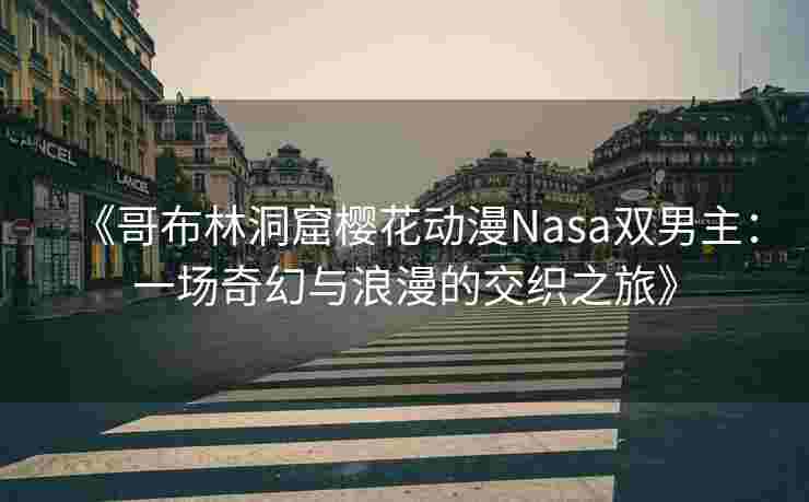 《哥布林洞窟樱花动漫Nasa双男主：一场奇幻与浪漫的交织之旅》