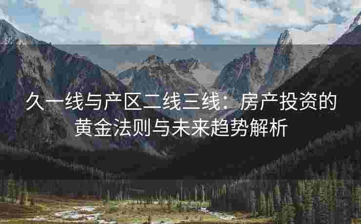久一线与产区二线三线：房产投资的黄金法则与未来趋势解析