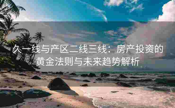久一线与产区二线三线：房产投资的黄金法则与未来趋势解析