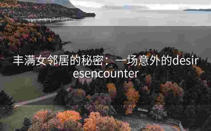 丰满女邻居的秘密：一场意外的desiresencounter