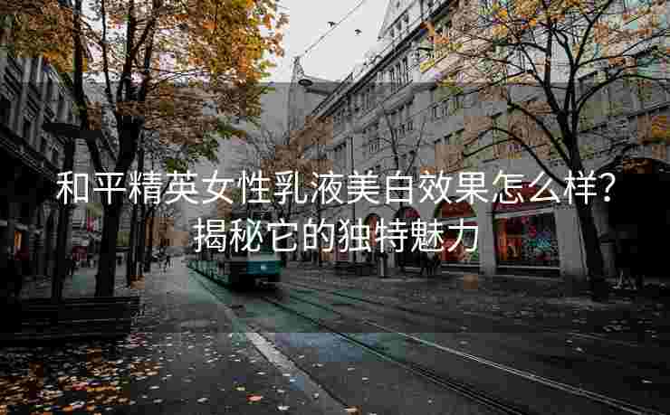 和平精英女性乳液美白效果怎么样？揭秘它的独特魅力