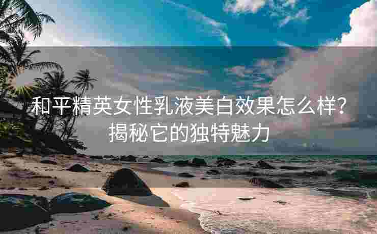 和平精英女性乳液美白效果怎么样？揭秘它的独特魅力