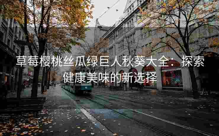 草莓樱桃丝瓜绿巨人秋葵大全：探索健康美味的新选择