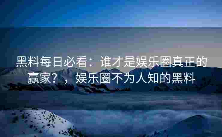 黑料每日必看：谁才是娱乐圈真正的赢家？，娱乐圈不为人知的黑料