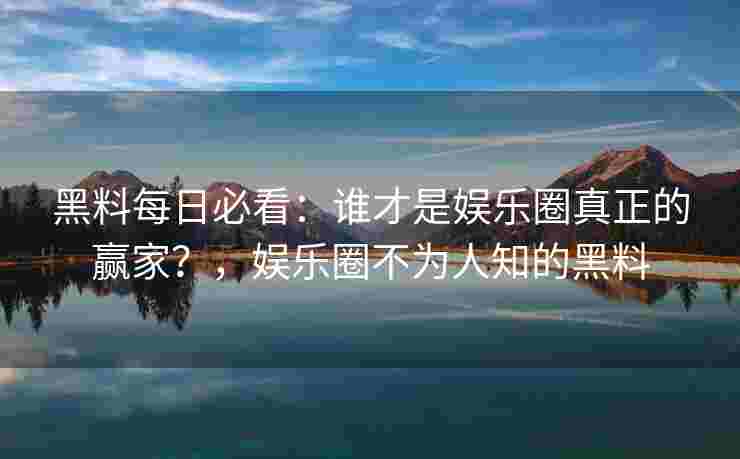 黑料每日必看：谁才是娱乐圈真正的赢家？，娱乐圈不为人知的黑料