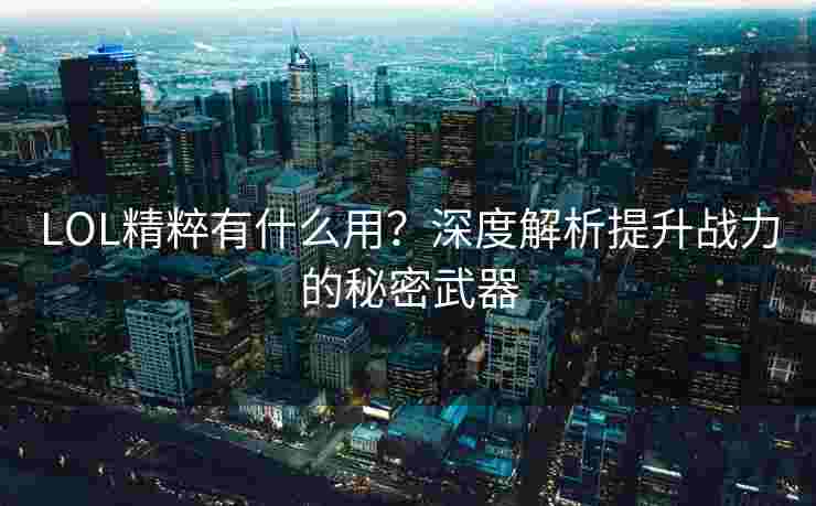LOL精粹有什么用？深度解析提升战力的秘密武器