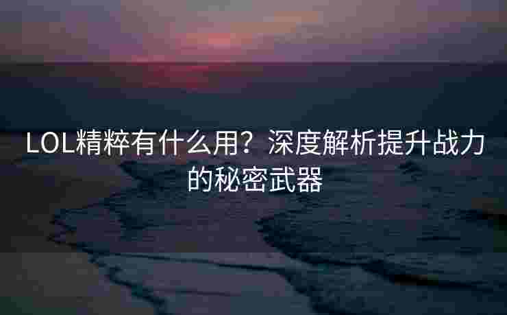 LOL精粹有什么用？深度解析提升战力的秘密武器