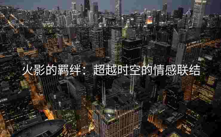 火影的羁绊：超越时空的情感联结
