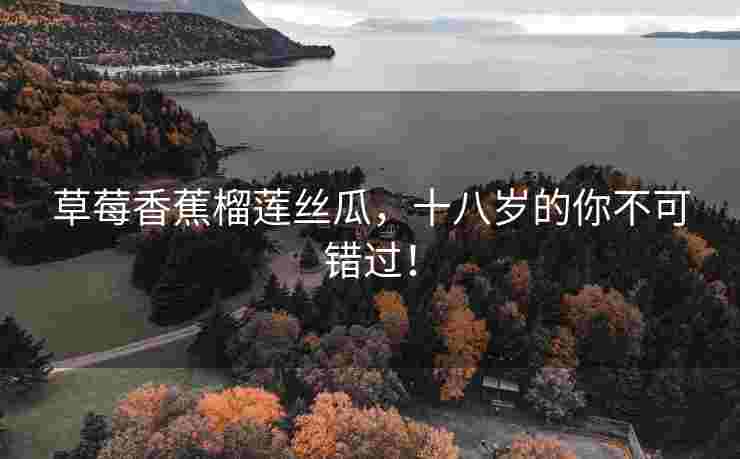 草莓香蕉榴莲丝瓜，十八岁的你不可错过！