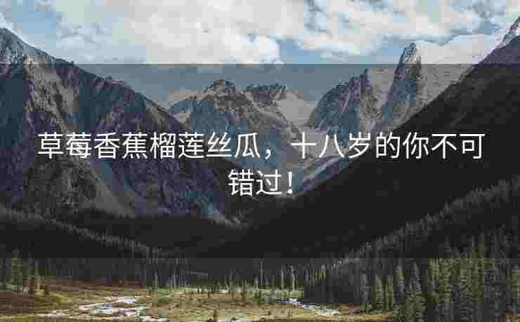 草莓香蕉榴莲丝瓜，十八岁的你不可错过！