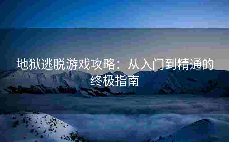 地狱逃脱游戏攻略：从入门到精通的终极指南