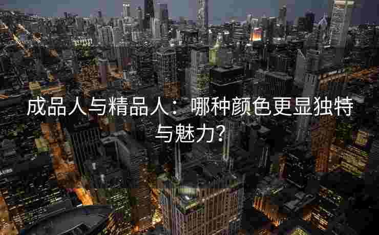成品人与精品人：哪种颜色更显独特与魅力？