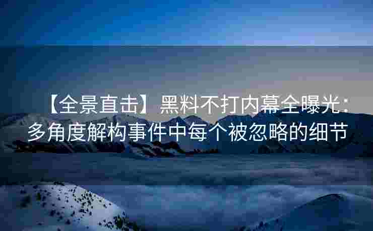 【全景直击】黑料不打内幕全曝光：多角度解构事件中每个被忽略的细节