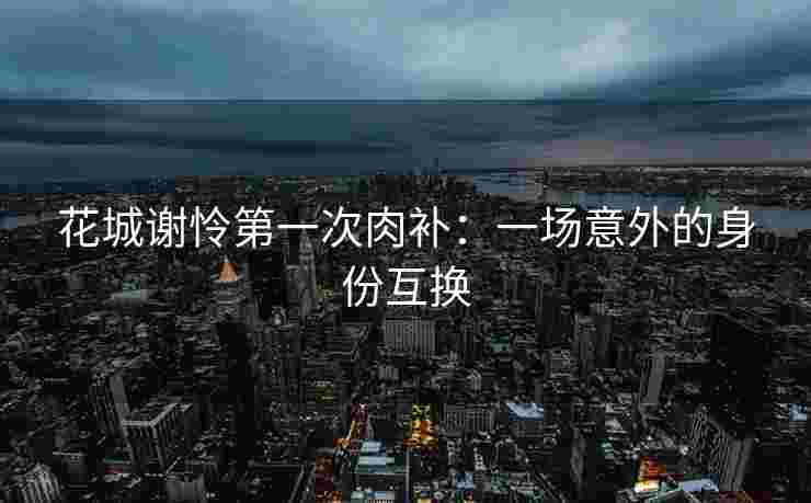 花城谢怜第一次肉补：一场意外的身份互换