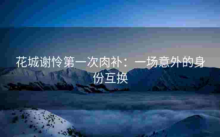 花城谢怜第一次肉补：一场意外的身份互换
