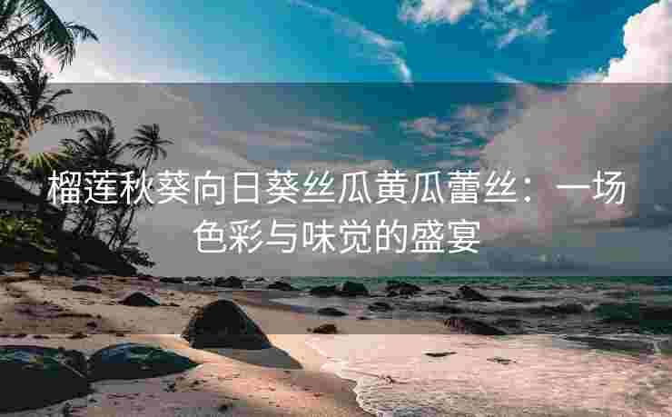 榴莲秋葵向日葵丝瓜黄瓜蕾丝：一场色彩与味觉的盛宴