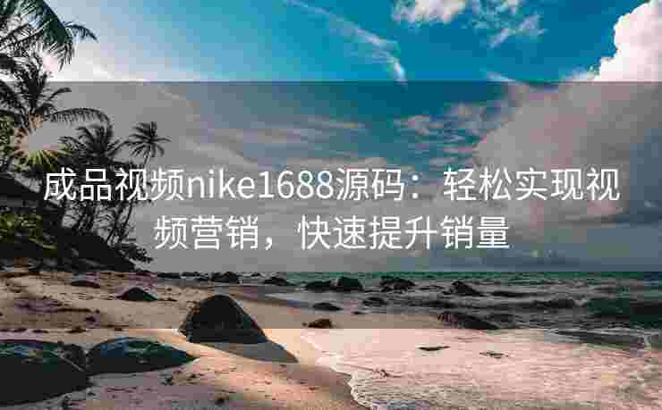 成品视频nike1688源码：轻松实现视频营销，快速提升销量