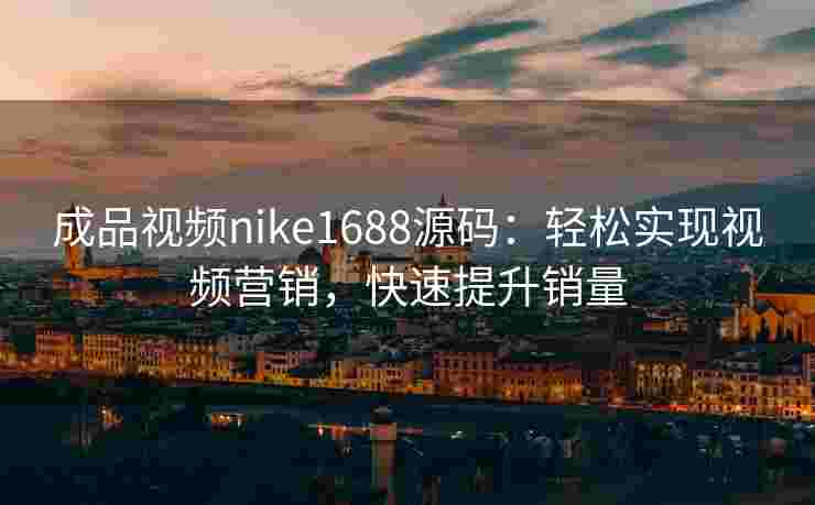 成品视频nike1688源码：轻松实现视频营销，快速提升销量