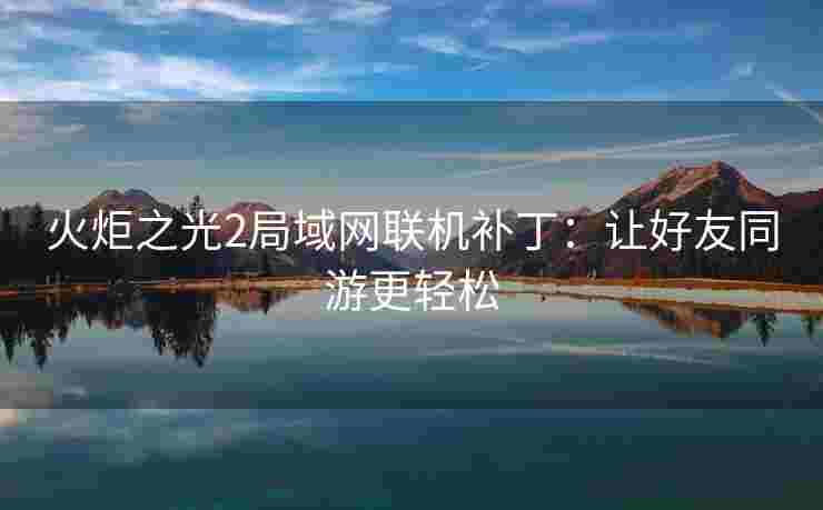 火炬之光2局域网联机补丁：让好友同游更轻松