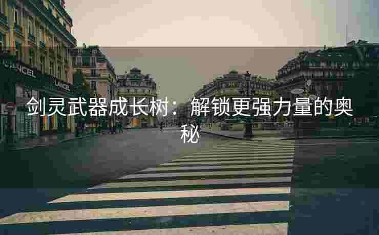 剑灵武器成长树：解锁更强力量的奥秘
