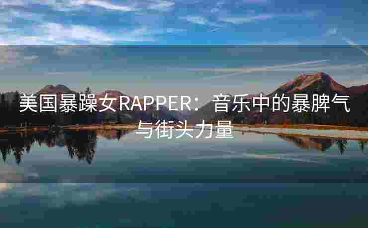 美国暴躁女RAPPER：音乐中的暴脾气与街头力量