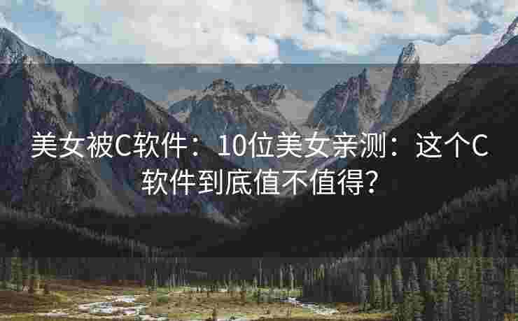 美女被C软件：10位美女亲测：这个C软件到底值不值得？